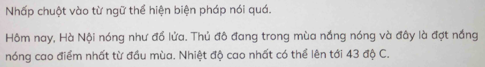 Nhấp chuột vào từ ngữ thể hiện biện pháp nói quá. 
Hôm nay, Hà Nội nóng như đổ lửa. Thủ đô đang trong mùa nắng nóng và đây là đợt nắng 
nóng cao điểm nhất từ đầu mùa. Nhiệt độ cao nhất có thể lên tới 43 độ C.