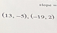 slope =
(13,-5),(-19,2)