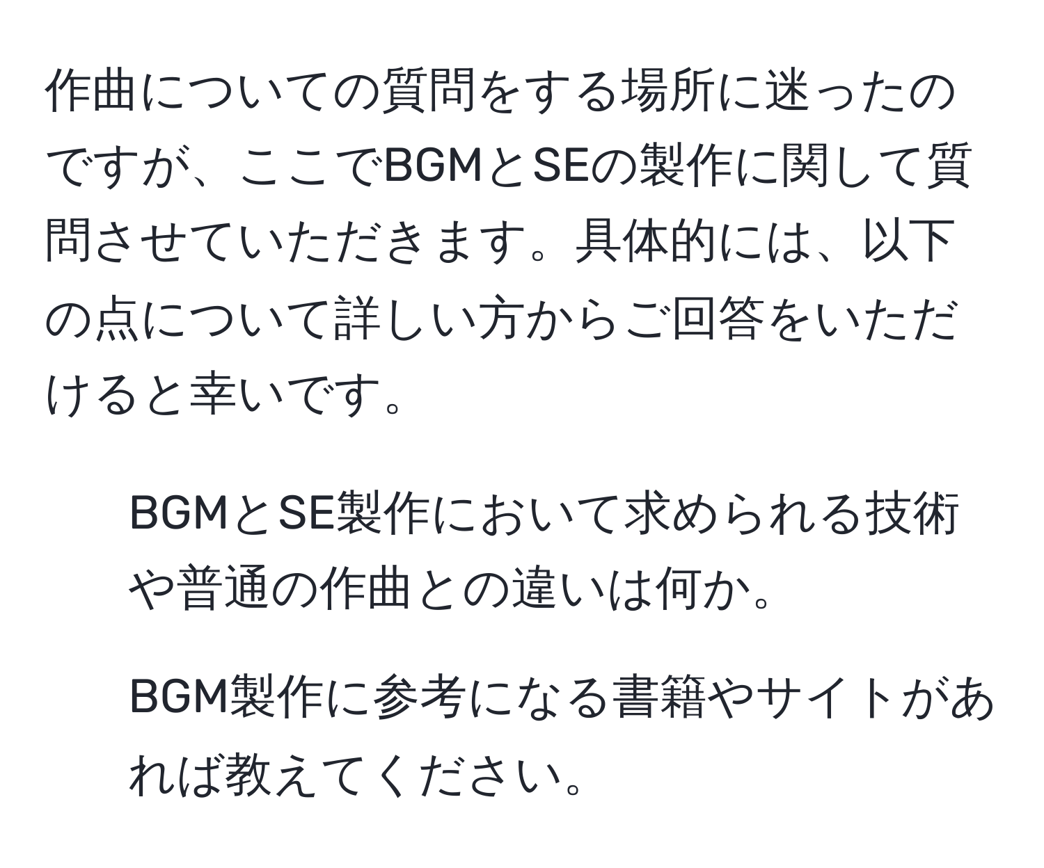 作曲についての質問をする場所に迷ったのですが、ここでBGMとSEの製作に関して質問させていただきます。具体的には、以下の点について詳しい方からご回答をいただけると幸いです。  
1. BGMとSE製作において求められる技術や普通の作曲との違いは何か。  
2. BGM製作に参考になる書籍やサイトがあれば教えてください。