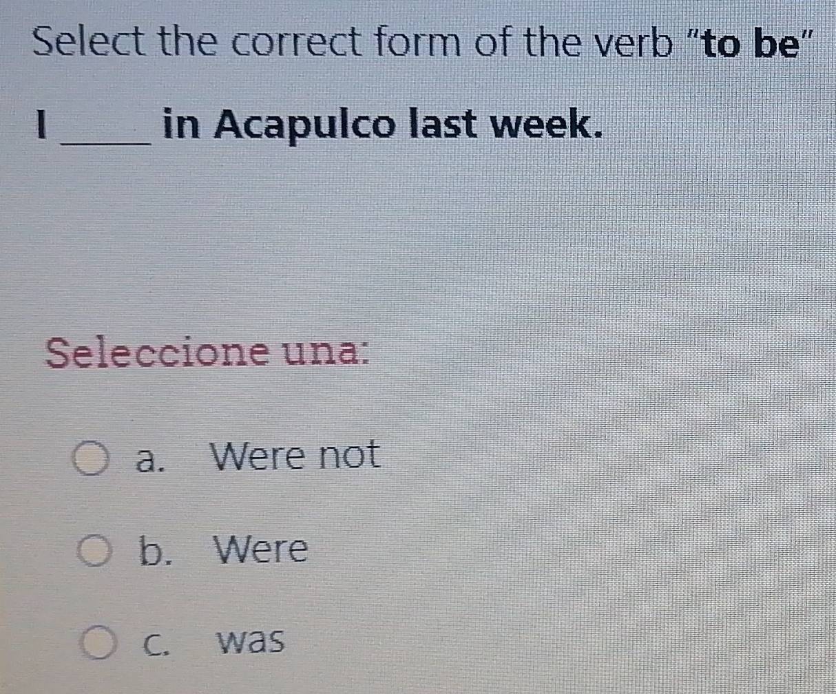 Select the correct form of the verb “to be”
_in Acapulco last week.
Seleccione una:
a. Were not
b. Were
c. was