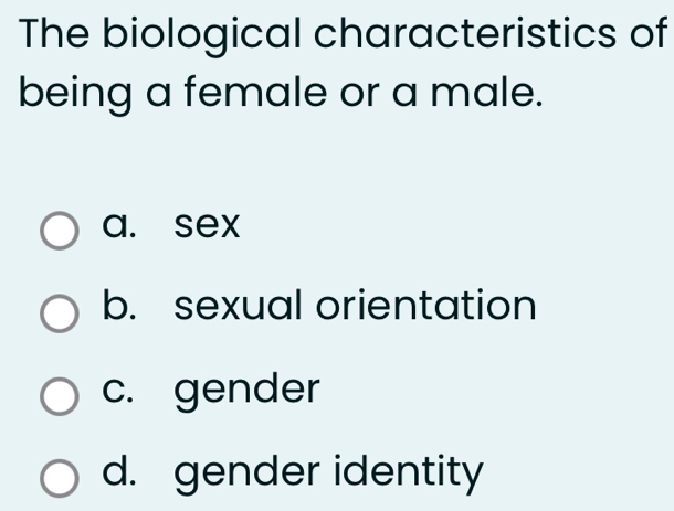 The biological characteristics of
being a female or a male.
a. sex
b. sexual orientation
c. gender
d. gender identity