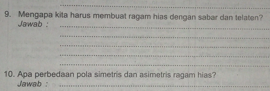 Mengapa kita harus membuat ragam hias dengan sabar dan telaten? 
Jawab : 
_ 
_ 
_ 
_ 
_ 
10. Apa perbedaan pola simetris dan asimetris ragam hias? 
Jawab :_