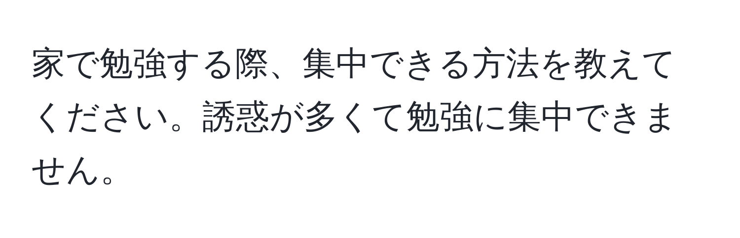 家で勉強する際、集中できる方法を教えてください。誘惑が多くて勉強に集中できません。