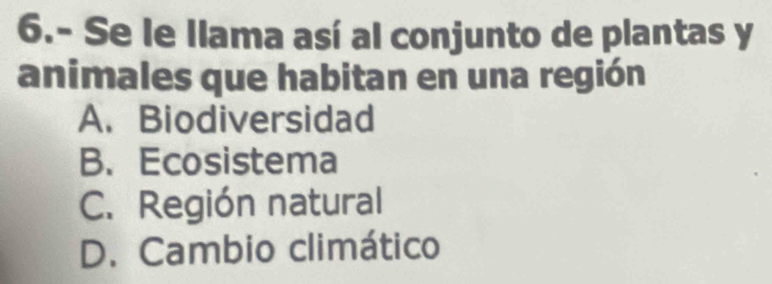 6.- Se le Ilama así al conjunto de plantas y
animales que habitan en una región
A. Biodiversidad
B. Ecosistema
C. Región natural
D. Cambio climático