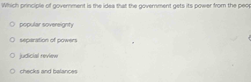 Which principle of government is the idea that the government gets its power from the peop
popular sovereignty
separation of powers
judicial review
checks and balances