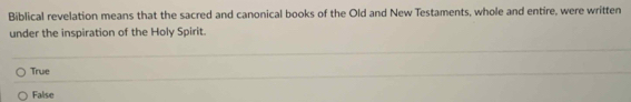 Biblical revelation means that the sacred and canonical books of the Old and New Testaments, whole and entire, were written
under the inspiration of the Holy Spirit.
True
Falise