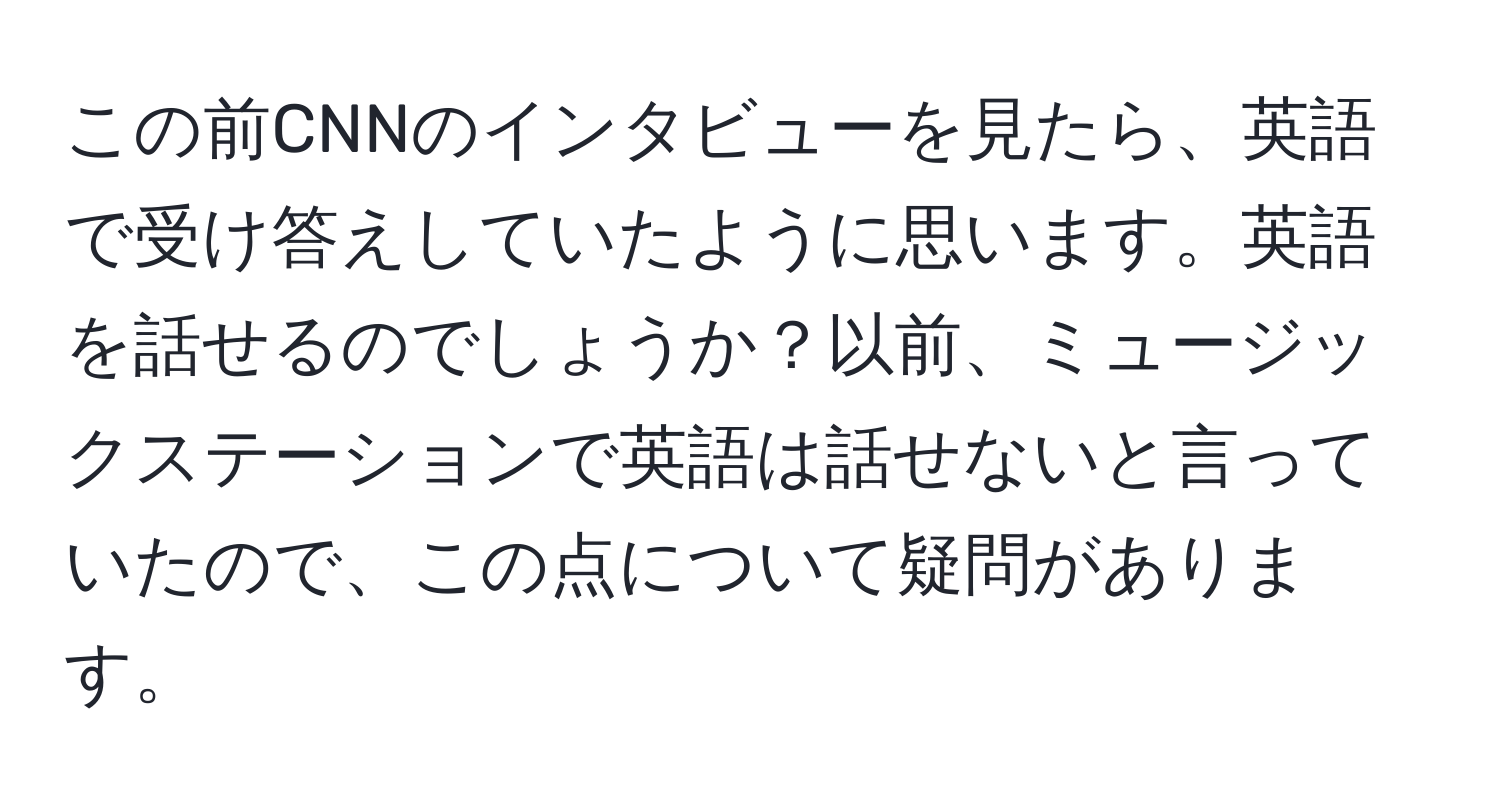 この前CNNのインタビューを見たら、英語で受け答えしていたように思います。英語を話せるのでしょうか？以前、ミュージックステーションで英語は話せないと言っていたので、この点について疑問があります。