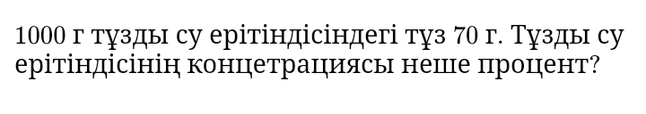 1000 г тузды су ерітіндісіндегі туз 70 г. Тузды су 
ерітіндісінін концηетрацηиясь нешце цроцηент?