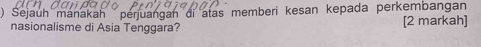 ) Sejauh manakah perjuangan di atas memberi kesan kepada perkembangan 
nasionalisme di Asia Tenggara? [2 markah]