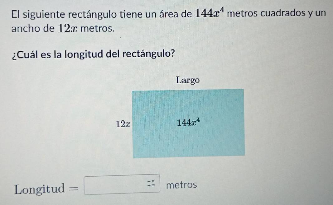 El siguiente rectángulo tiene un área de 144x^4 metros cuadrados y un
ancho de 12x metros.
¿Cuál es la longitud del rectángulo?
Longitud =□  (-x)/+x  metros