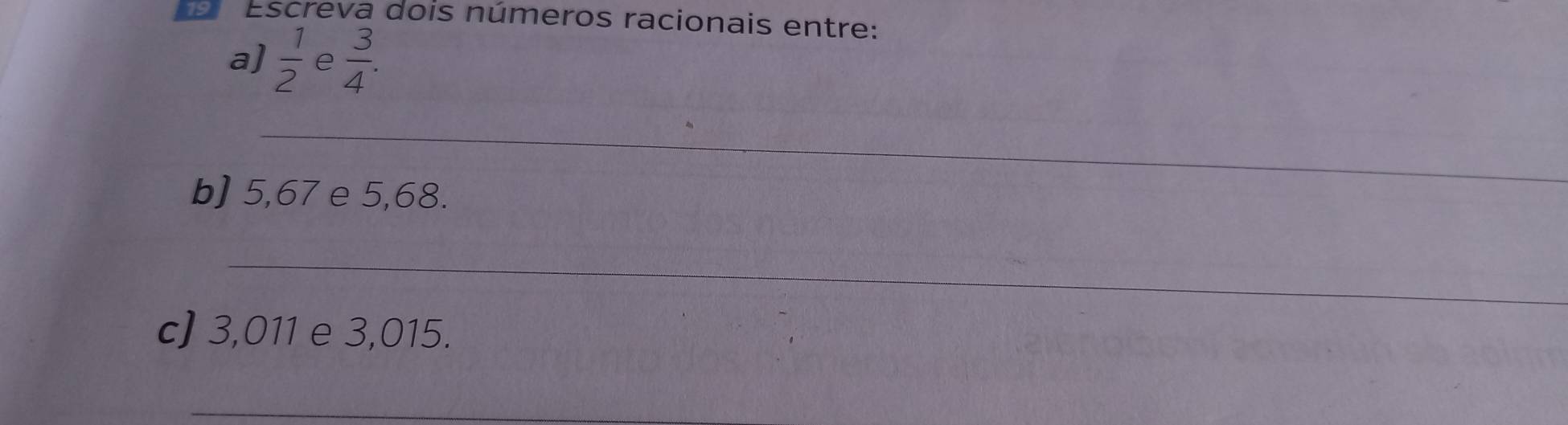 Escreva dois números racionais entre: 
a)  1/2  e  3/4 . 
_ 
b] 5,67 e 5,68. 
_ 
c) 3,011 e 3,015. 
_