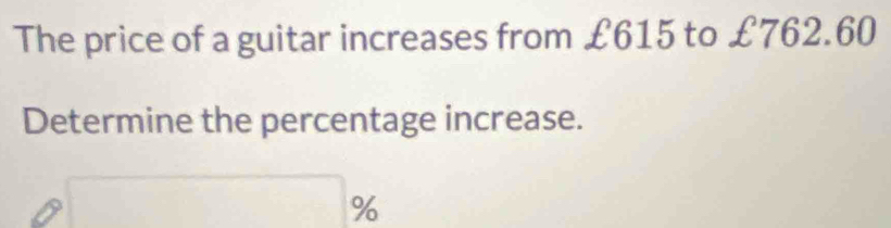 The price of a guitar increases from £615 to £762.60
Determine the percentage increase.
□ %