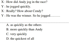 How did Andy jog in the race?
Y : he jogged quickly.
X : Really? How about Cendy?
Y : He was the winner. So he jogged…… . .
A. as quickly as the others
B. more quickly than Andy
C. very quickly
D. the quickest of all