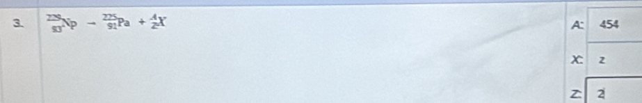 _(93)^(22)Npto _(91)^(225)pa+ 4/2 X A: 454
x 2
Z 2