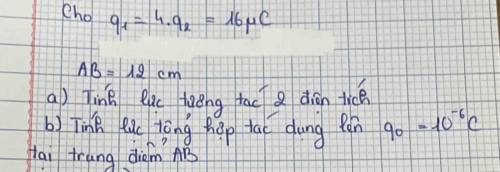 ehol q_1=4.q_2=16mu C
AB=12cm
a) Tink eac taèng tac diàn tice 
b) Tink ea tàng hop tao dung pón 90=10^(-6)C
Hai trung diǒm AB