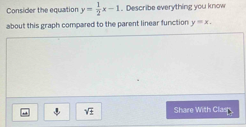 Consider the equation y= 1/2 x-1. Describe everything you know 
about this graph compared to the parent linear function y=x. 
^ 
sqrt(± ) Share With Clas