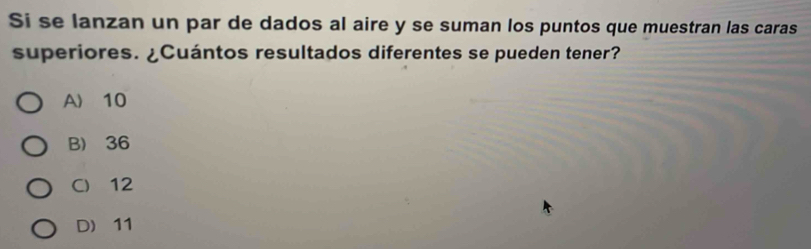 Si se lanzan un par de dados al aire y se suman los puntos que muestran las caras
superiores. ¿Cuántos resultados diferentes se pueden tener?
A〉 10
B 36
C) 12
D 11