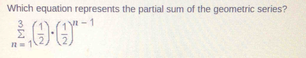 Which equation represents the partial sum of the geometric series?
sumlimits _(n=1)^3( 1/2 )· ( 1/2 )^n-1