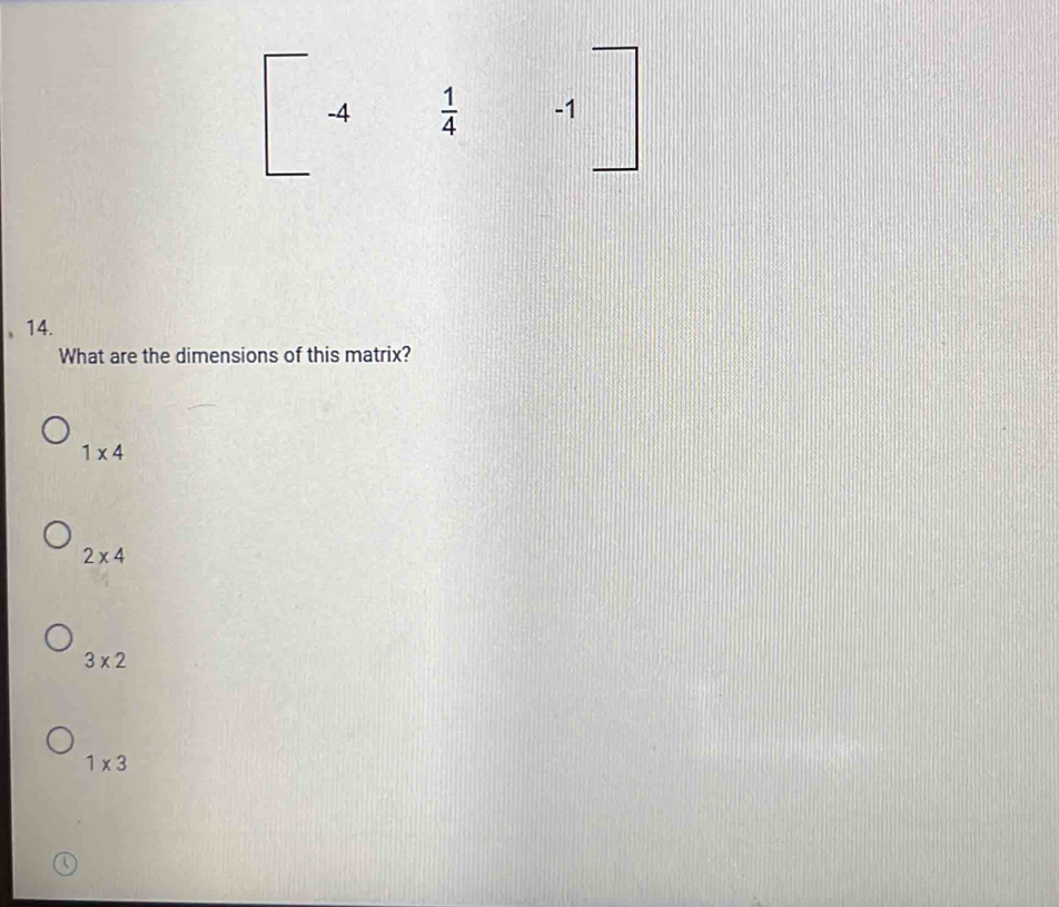 [-4 1/4 -1]
14.
What are the dimensions of this matrix?
1* 4
2* 4
3* 2
1* 3