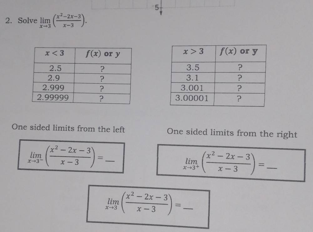 5
2. Solve limlimits _xto 3( (x^2-2x-3)/x-3 ).

One sided limits from the left One sided limits from the right
limlimits _xto 3^-( (x^2-2x-3)/x-3 )= _
_ limlimits _xto 3^+( (x^2-2x-3)/x-3 )=
limlimits _xto 3( (x^2-2x-3)/x-3 )= _