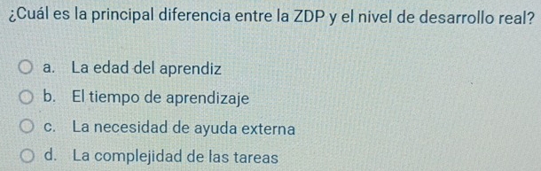 ¿Cuál es la principal diferencia entre la ZDP y el nivel de desarrollo real?
a. La edad del aprendiz
b. El tiempo de aprendizaje
c. La necesidad de ayuda externa
d. La complejidad de las tareas