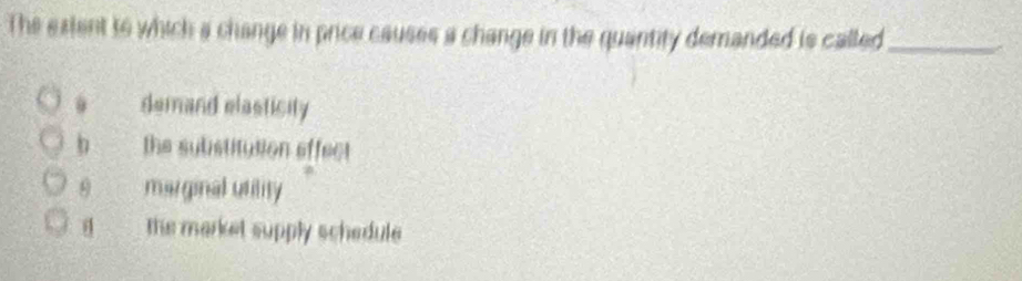 The extent to which a change in price causes a change in the quantity demanded is called_
demand elasticity
b the substitution affect
θ marginal utility
the market supply schedule