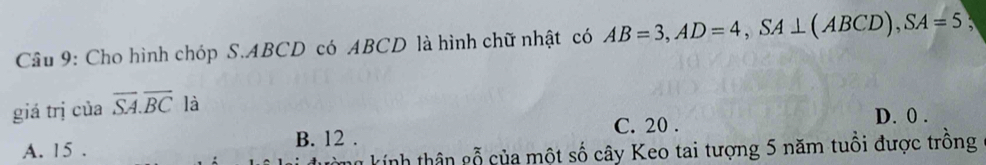 Cầu 9: Cho hình chóp S. ABCD có ABCD là hình chữ nhật có AB=3, AD=4, SA⊥ (ABCD), SA=5
giá trị của overline SA.overline BC là
C. 20. D. 0.
A. 15. B. 12.
kính thân gỗ của một số cây Keo tai tượng 5 năm tuổi được trồng