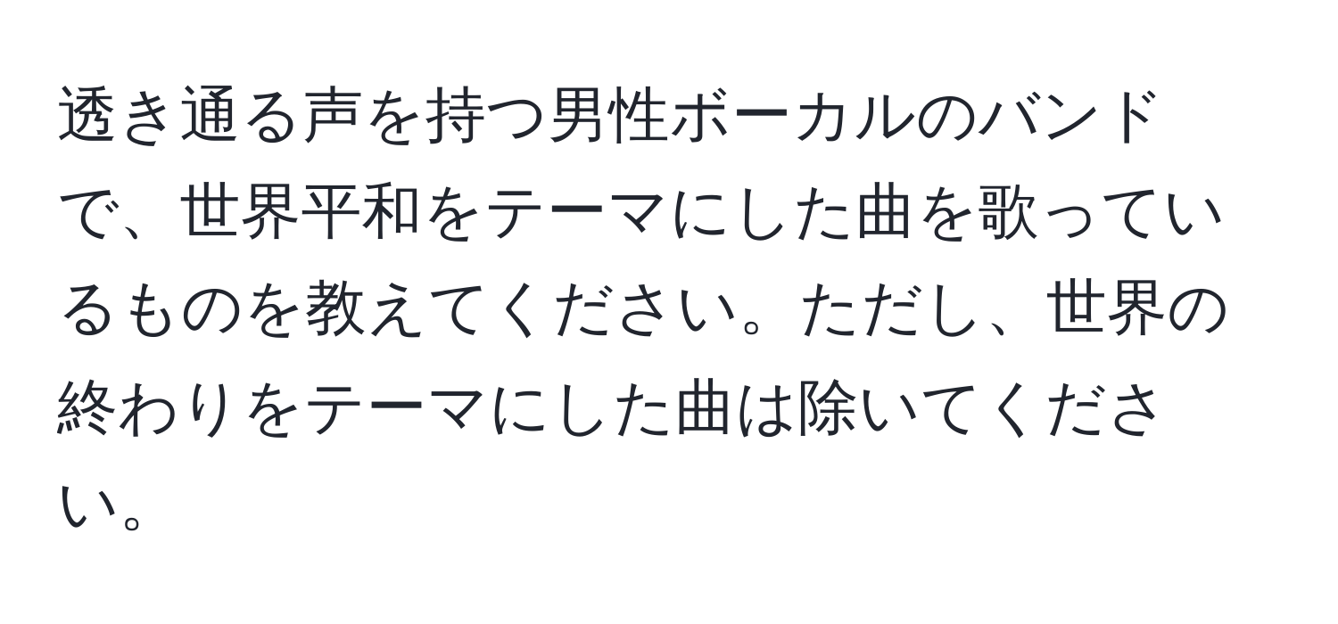 透き通る声を持つ男性ボーカルのバンドで、世界平和をテーマにした曲を歌っているものを教えてください。ただし、世界の終わりをテーマにした曲は除いてください。