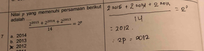 Nilai p yang memenuhi persamaan berikut
adalah ._  (2^(2015)+2^(2014)+2^(2013))/14 =2^p
7 a. 2014
b. 2013
) 2012