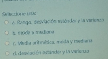 Seleccione una:
a. Rango, desviación estándar y la varianza
b, moda y mediana
c. Media aritmética, moda y mediana
d. desviación estándar y la varianza