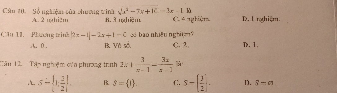 Số nghiệm của phương trình sqrt(x^2-7x+10)=3x-1 là
A. 2 nghiệm. B. 3 nghiệm. C. 4 nghiệm. D. 1 nghiệm.
Câu 11. Phương trình |2x-1|-2x+1=0 có bao nhiêu nghiệm?
A. 0. B. Vô số. C. 2. D. 1.
Câu 12. Tập nghiệm của phương trình 2x+ 3/x-1 = 3x/x-1  là:
A. S= 1; 3/2 . B. S= 1. C. S=  3/2 . D. S=varnothing.