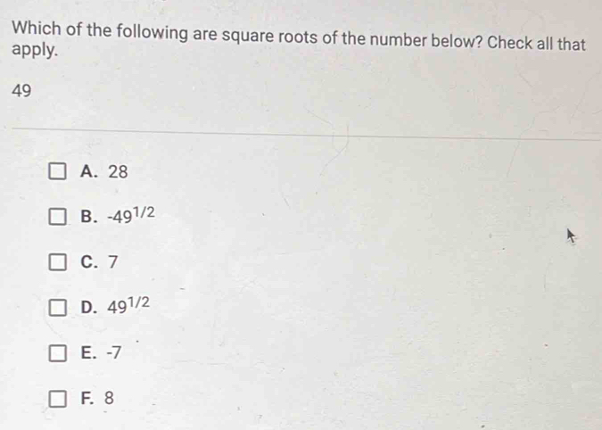 Which of the following are square roots of the number below? Check all that
apply.
49
A. 28
B. -49^(1/2)
C. 7
D. 49^(1/2)
E. -7
F. 8