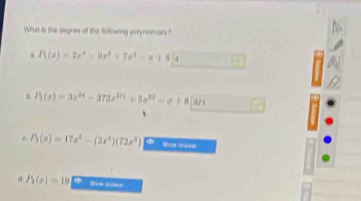 What is the degnse of the following polynomials?
a R(x)=2x^4-9x^3+7x^2-x+8|4
D P_3(e)=3x^(94)-372x^(371)+5x^(92)-e+8|a71
P_3(x)=17x^5-(2x^4)(72x^3)
a. P_4(x)=10 Rbow acence