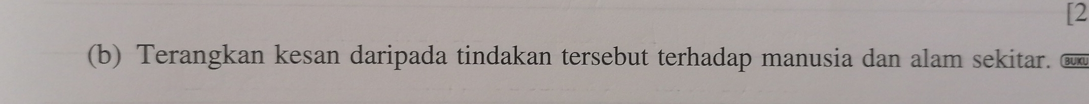 [2 
(b) Terangkan kesan daripada tindakan tersebut terhadap manusia dan alam sekitar. €