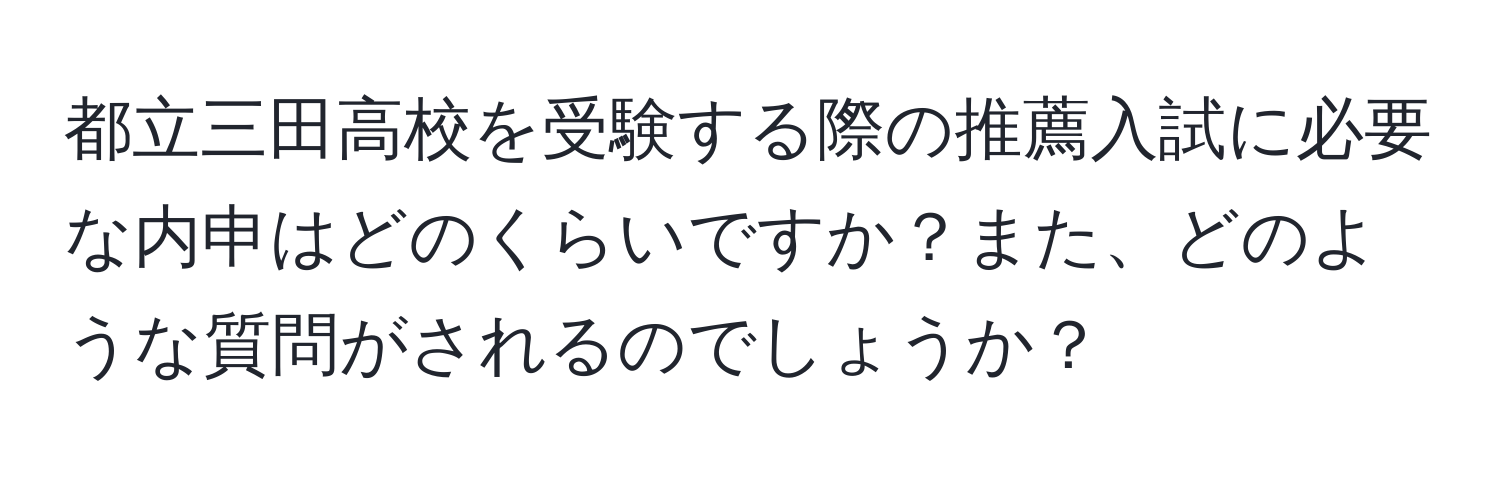 都立三田高校を受験する際の推薦入試に必要な内申はどのくらいですか？また、どのような質問がされるのでしょうか？