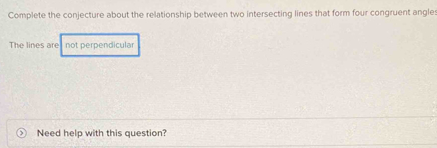 Complete the conjecture about the relationship between two intersecting lines that form four congruent angles 
The lines are not perpendicular 
Need help with this question?