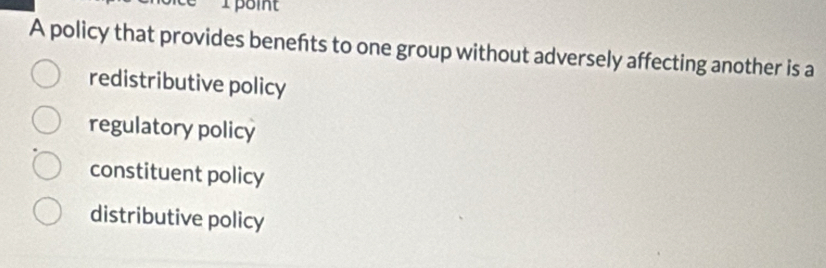 point
A policy that provides benefts to one group without adversely affecting another is a
redistributive policy
regulatory policy
constituent policy
distributive policy