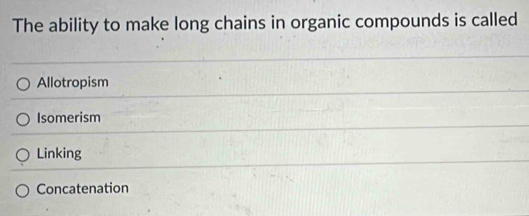 The ability to make long chains in organic compounds is called
Allotropism
Isomerism
Linking
Concatenation