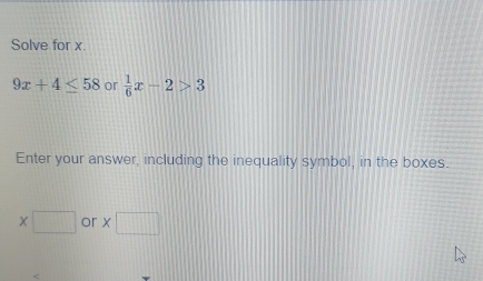 Solve for x.
9x+4≤ 58 or  1/6 x-2>3
Enter your answer, including the inequality symbol, in the boxes_
x or x