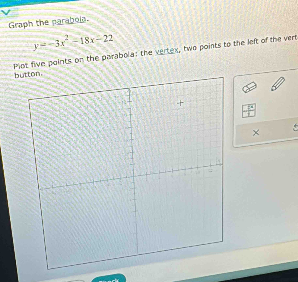 Graph the parabola.
y=-3x^2-18x-22
Plot five points on the parabola: the vertex, two points to the left of the vert 
b
 4x/3 
×