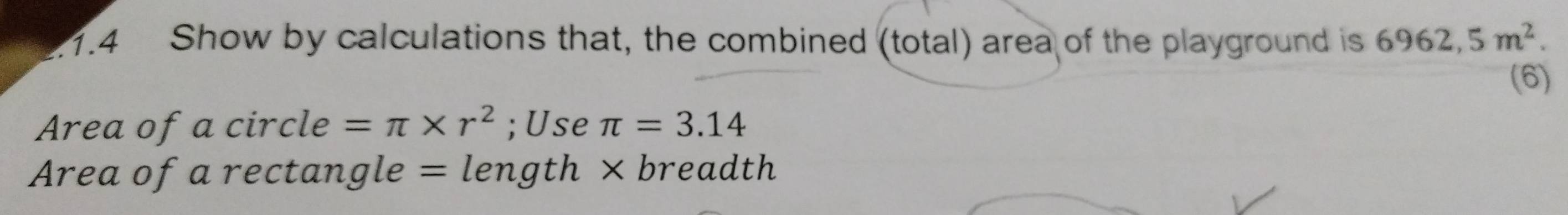 1.4 Show by calculations that, the combined (total) area of the playground is 6962,5m^2. 
(6) 
Area of a circle =π * r^2; Use π =3.14
Area of a rectangle = length × breadth