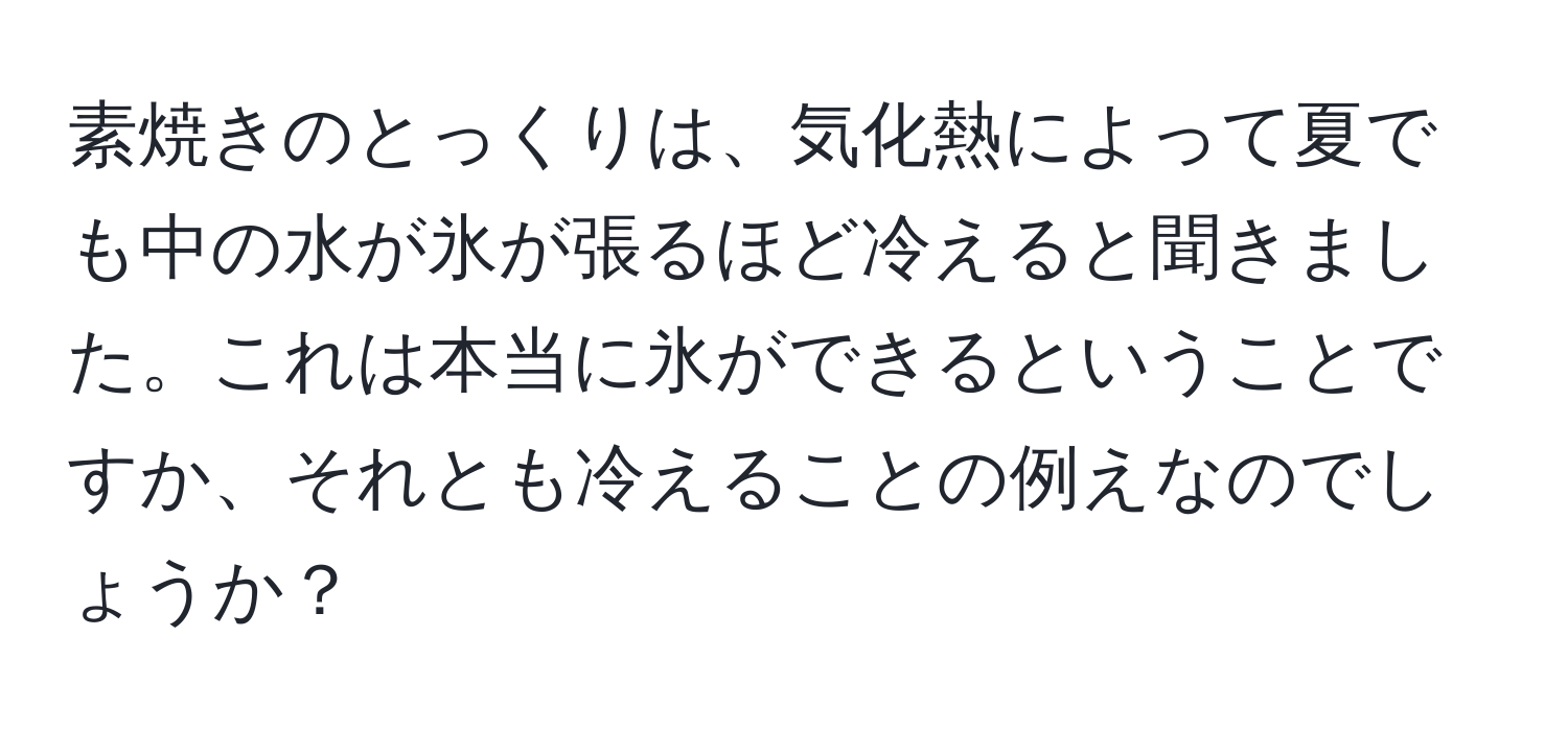 素焼きのとっくりは、気化熱によって夏でも中の水が氷が張るほど冷えると聞きました。これは本当に氷ができるということですか、それとも冷えることの例えなのでしょうか？