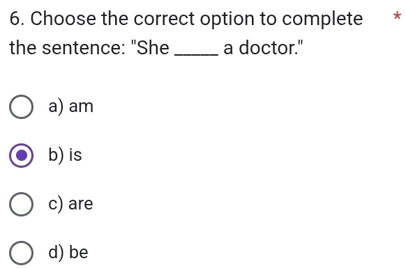 Choose the correct option to complete *
the sentence: "She _a doctor."
a) am
b) is
c) are
d) be