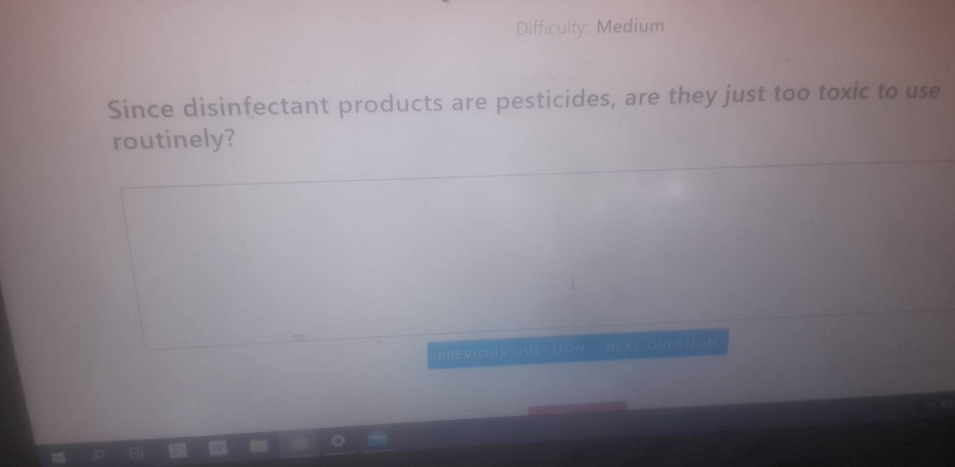 Difficulty: Medium 
Since disinfectant products are pesticides, are they just too toxic to use 
routinely? 
PREVIOUS QUESTION NEXT QUESTION