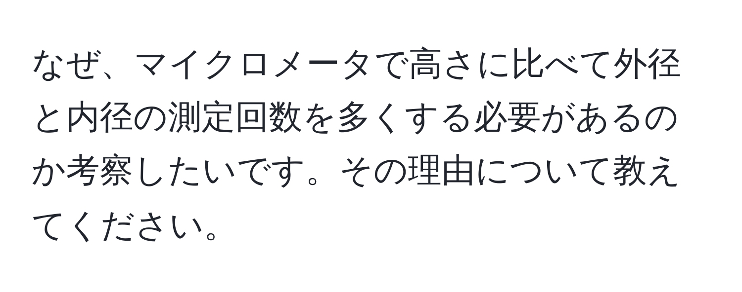 なぜ、マイクロメータで高さに比べて外径と内径の測定回数を多くする必要があるのか考察したいです。その理由について教えてください。