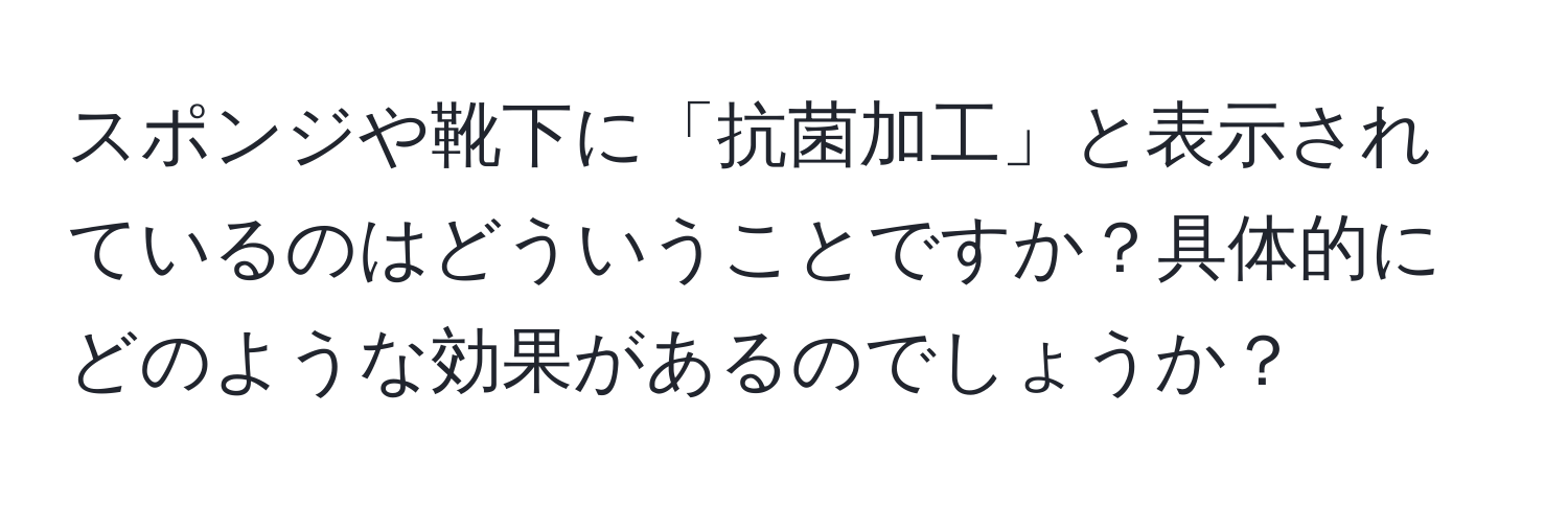 スポンジや靴下に「抗菌加工」と表示されているのはどういうことですか？具体的にどのような効果があるのでしょうか？