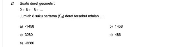 Suatu deret geometri :
2+6+18+... 
Jumlah 8 suku pertama (S₈) deret tersebut adalah ....
a) -1458 b) 1458
c) 3280 d) 486
e) -3280