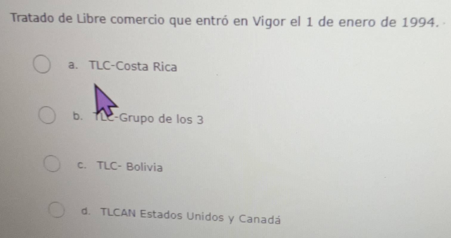 Tratado de Libre comercio que entró en Vigor el 1 de enero de 1994.
a. TLC-Costa Rica
b. TLC-Grupo de los 3
c. TLC- Bolivia
d. TLCAN Estados Unidos y Canadá