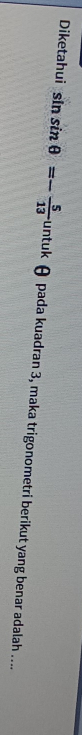 Diketahui sin sin θ =- 5/13 u unt uk θ pada kuadran 3, maka trigonometri berikut yang benar adalah ...