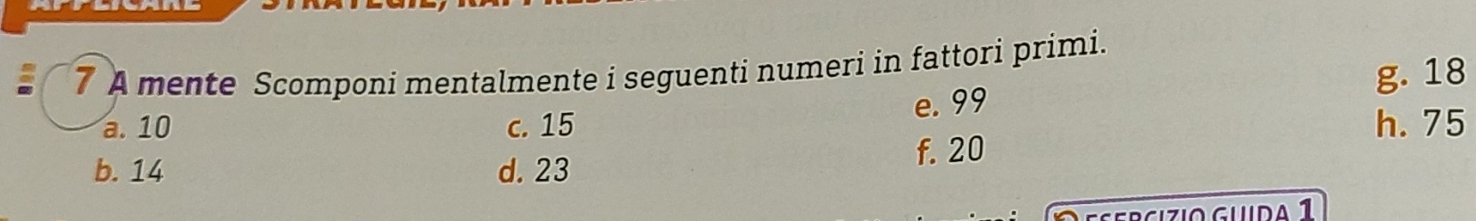 A mente Scomponi mentalmente i seguenti numeri in fattori primi.
e. 99 g. 18
a. 10 c. 15 h. 75
b. 14 d. 23 f. 20
serçizio guda 1